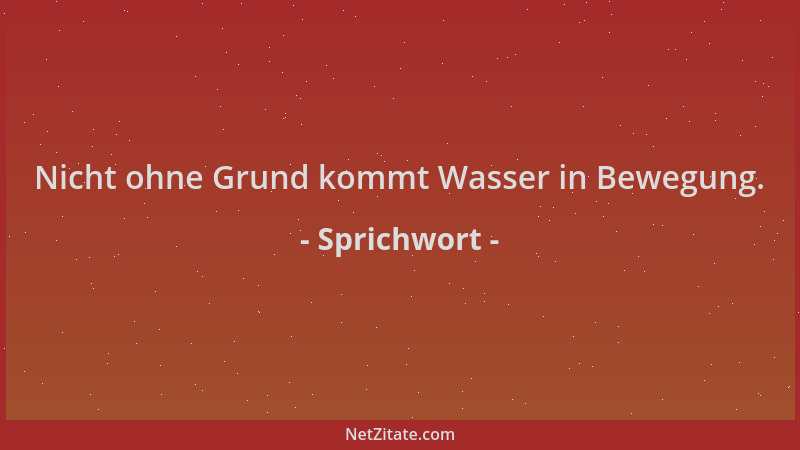 Sprichwort - Nicht ohne Grund kommt Wasser in Bewegung....