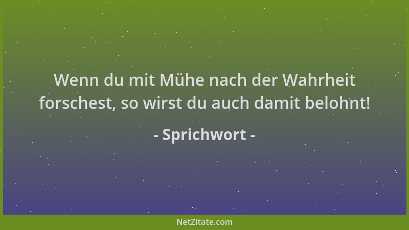 Sprichwort - Wenn du mit Mühe nach der Wahrheit forschest, so wirst du auch damit belohnt!...
