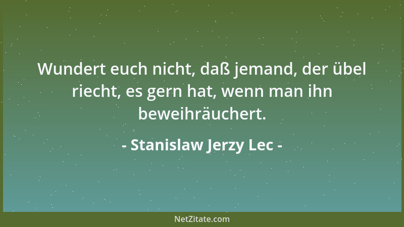 Stanislaw Jerzy Lec - Wundert euch nicht, daß jemand, der übel riecht, es gern hat, wenn man ihn beweihräuchert....