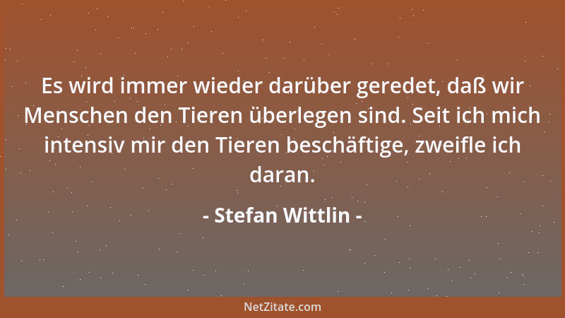 Stefan Wittlin - Es wird immer wieder darüber geredet, daß wir Menschen den Tieren überlegen sind. Seit ich mich intensiv m...