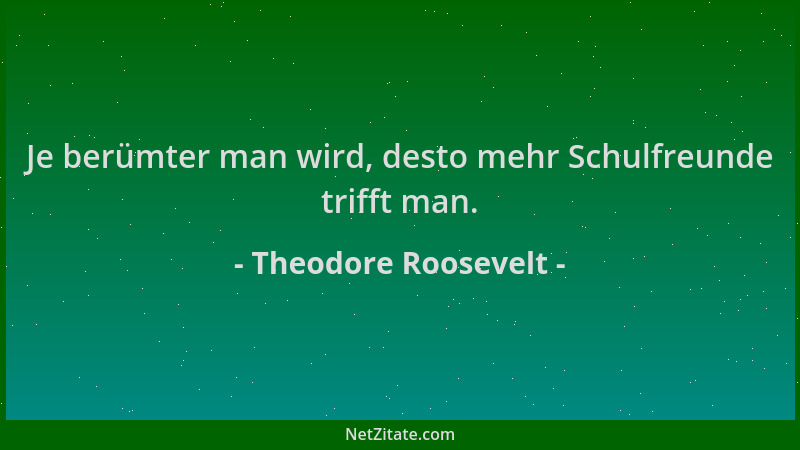 Theodore Roosevelt - Je berümter man wird, desto mehr Schulfreunde trifft man....