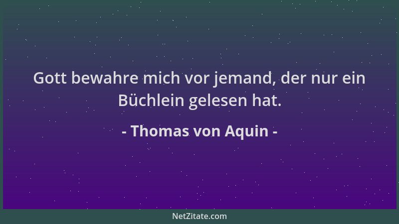 Thomas von Aquin - Gott bewahre mich vor jemand, der nur ein Büchlein gelesen hat....