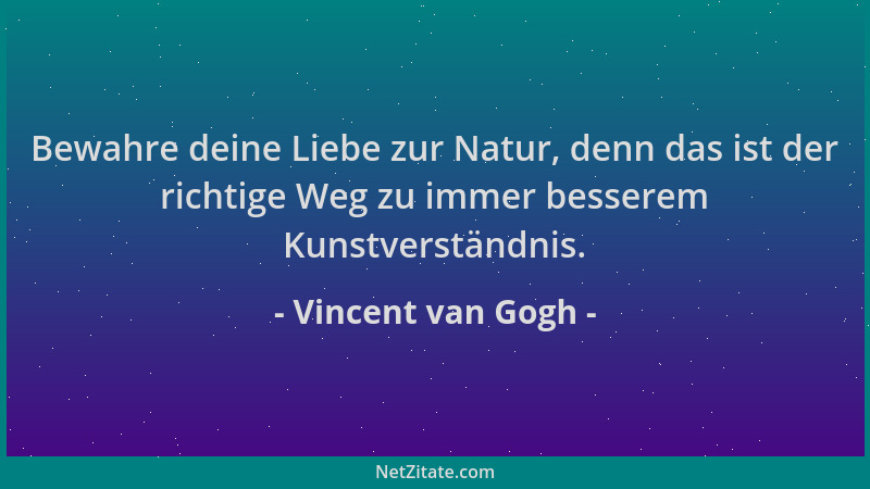Vincent van Gogh - Bewahre deine Liebe zur Natur, denn das ist der richtige Weg zu immer besserem Kunstverständnis....