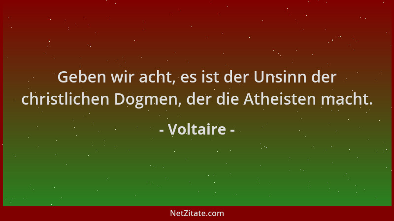 Voltaire - Geben wir acht, es ist der Unsinn der christlichen Dogmen, der die Atheisten macht....