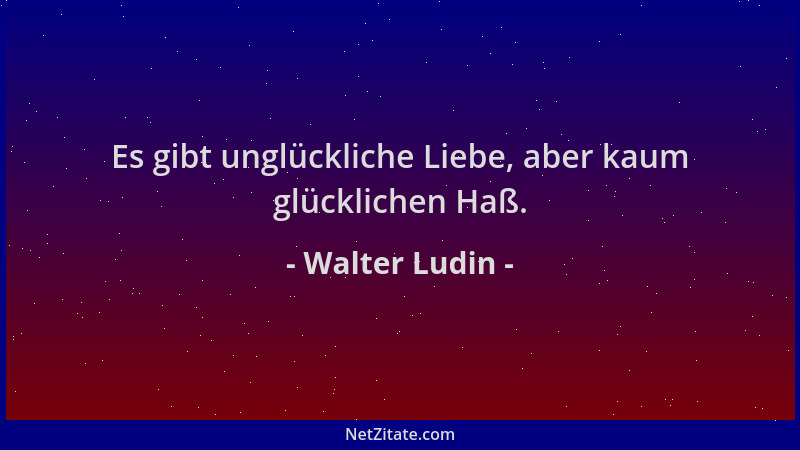 Walter Ludin - Es gibt unglückliche Liebe, aber kaum glücklichen Haß....