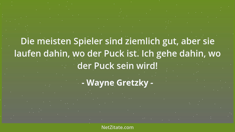 Wayne Gretzky - Die meisten Spieler sind ziemlich gut, aber sie laufen dahin, wo der Puck ist. Ich gehe dahin, wo der Puck...