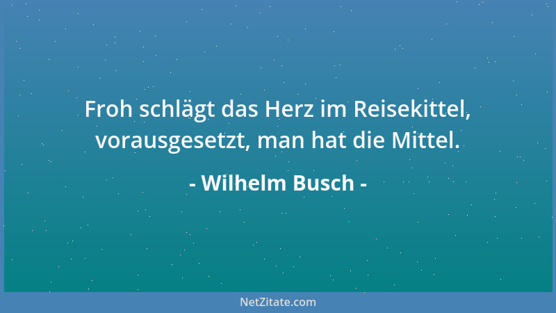 Wilhelm Busch - Froh schlägt das Herz im Reisekittel, vorausgesetzt, man hat die Mittel....