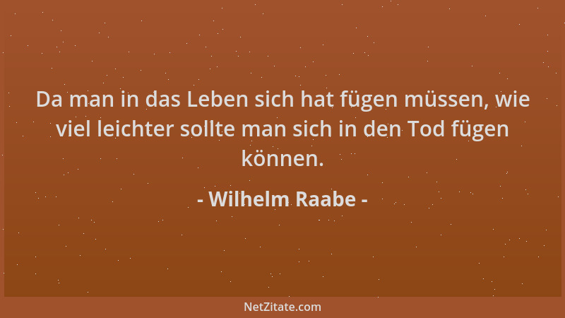 Wilhelm Raabe - Da man in das Leben sich hat fügen müssen, wie viel leichter sollte man sich in den Tod fügen können....