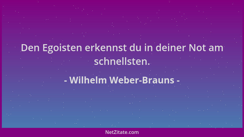 Wilhelm Weber-Brauns - Den Egoisten erkennst du in deiner Not am schnellsten....