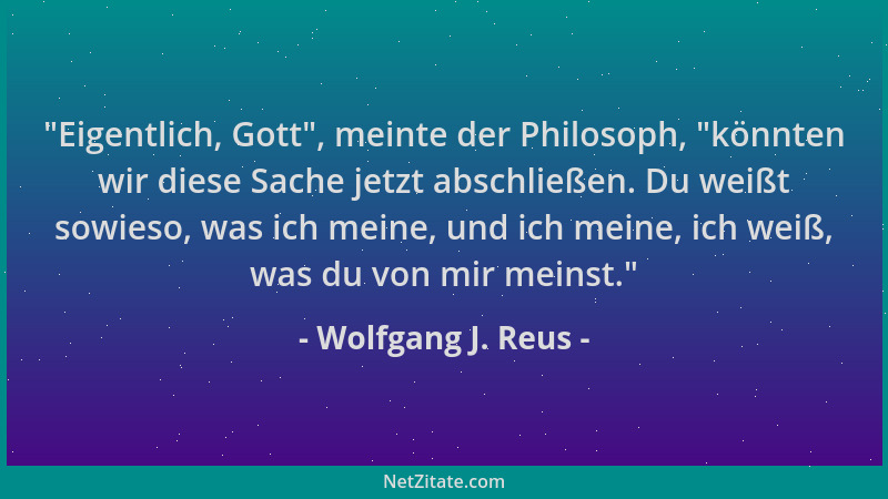 Wolfgang J. Reus -  "Eigentlich, Gott ", meinte der Philosoph,  "könnten wir diese Sache jetzt abschließen. Du weißt sowieso,...