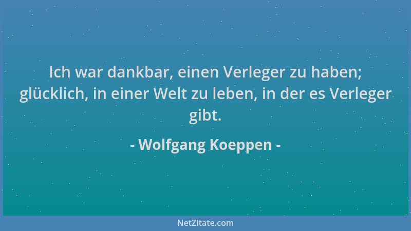 Wolfgang Koeppen - Ich war dankbar, einen Verleger zu haben; glücklich, in einer Welt zu leben, in der es Verleger gibt....