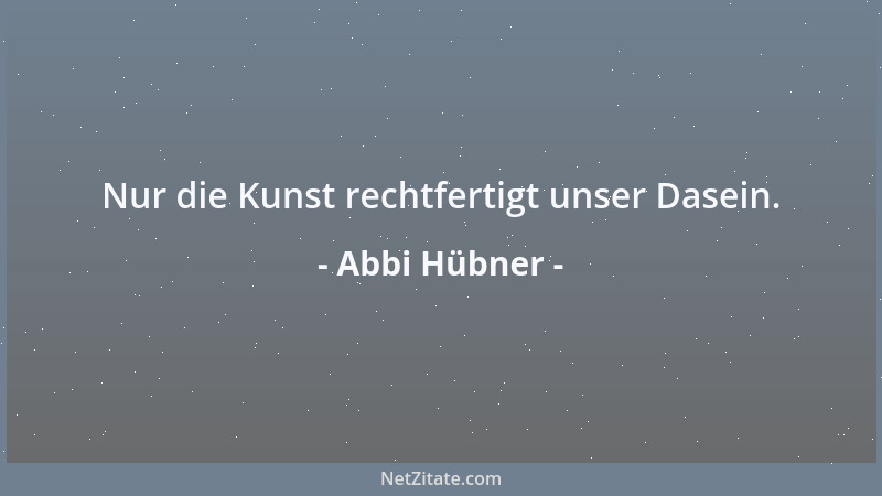 Abbi Hübner - Nur die Kunst rechtfertigt unser Dasein....