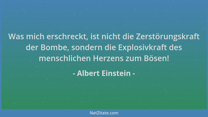 Albert Einstein - Was mich erschreckt, ist nicht die Zerstörungskraft der Bombe, sondern die Explosivkraft des menschlichen...