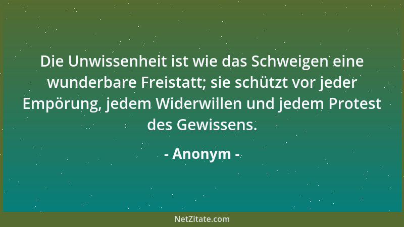 Anonym - Die Unwissenheit ist wie das Schweigen eine wunderbare Freistatt; sie schützt vor jeder Empörung, jedem Widerwille...