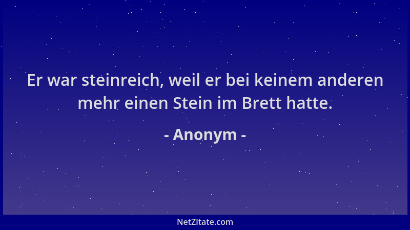 Anonym - Er war steinreich, weil er bei keinem anderen mehr einen Stein im Brett hatte....
