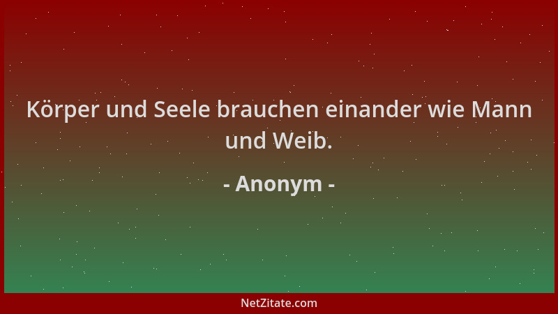 Anonym - Körper und Seele brauchen einander wie Mann und Weib....