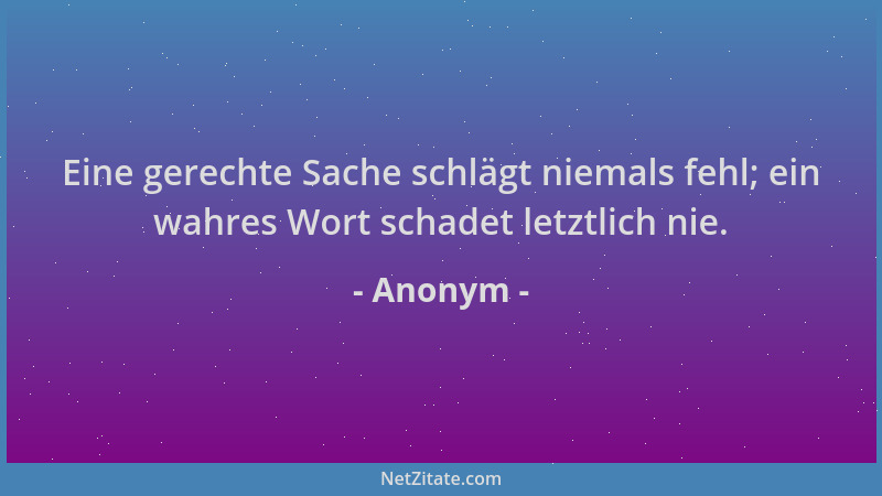 Anonym - Eine gerechte Sache schlägt niemals fehl; ein wahres Wort schadet letztlich nie....