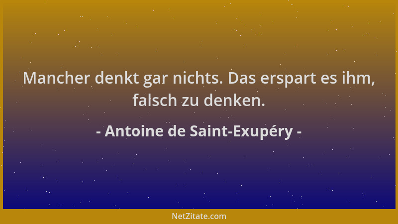 Antoine de Saint-Exupéry - Mancher denkt gar nichts. Das erspart es ihm, falsch zu denken....