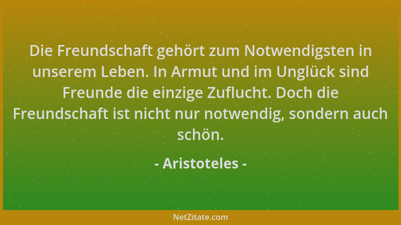 Aristoteles - Die Freundschaft gehört zum Notwendigsten in unserem Leben. In Armut und im Unglück sind Freunde die einzige...