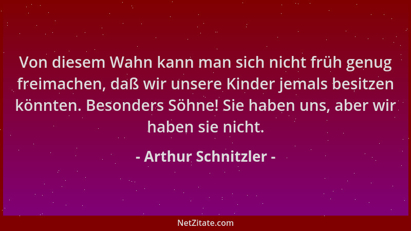 Arthur Schnitzler - Von diesem Wahn kann man sich nicht früh genug freimachen, daß wir unsere Kinder jemals besitzen könnte...