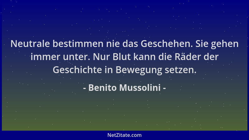 Benito Mussolini - Neutrale bestimmen nie das Geschehen. Sie gehen immer unter. Nur Blut kann die Räder der Geschichte in B...