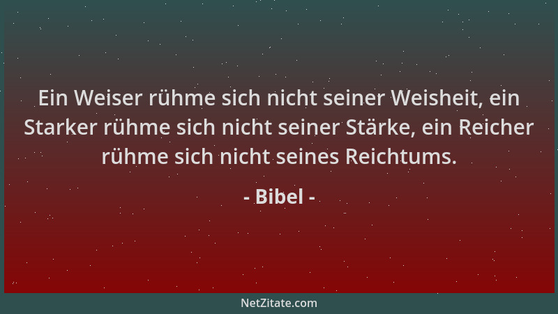 Bibel - Ein Weiser rühme sich nicht seiner Weisheit, ein Starker rühme sich nicht seiner Stärke, ein Reicher rühme sich nic...
