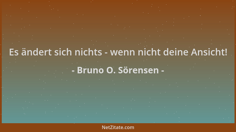 Bruno O. Sörensen - Es ändert sich nichts - wenn nicht deine Ansicht!...