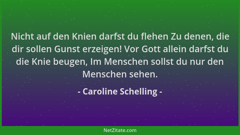 Caroline Schelling - Nicht auf den Knien darfst du flehen Zu denen, die dir sollen Gunst erzeigen! Vor Gott allein darfst d...
