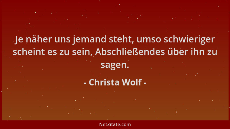 Christa Wolf - Je näher uns jemand steht, umso schwieriger scheint es zu sein, Abschließendes über ihn zu sagen....
