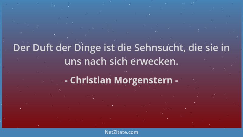 Christian Morgenstern - Der Duft der Dinge ist die Sehnsucht, die sie in uns nach sich erwecken....