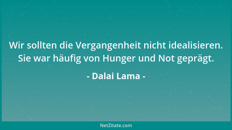 Dalai Lama - Wir sollten die Vergangenheit nicht idealisieren. Sie war häufig von Hunger und Not geprägt....