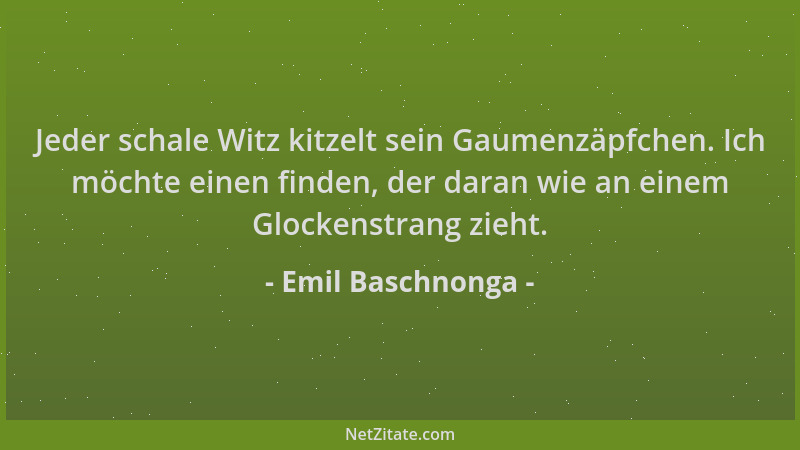 Emil Baschnonga - Jeder schale Witz kitzelt sein Gaumenzäpfchen. Ich möchte einen finden, der daran wie an einem Glockenstr...