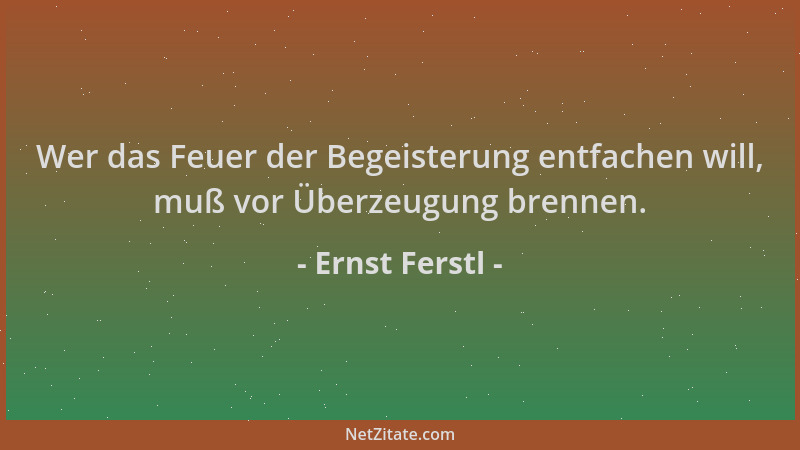 Ernst Ferstl - Wer das Feuer der Begeisterung entfachen will, muß vor Überzeugung brennen....