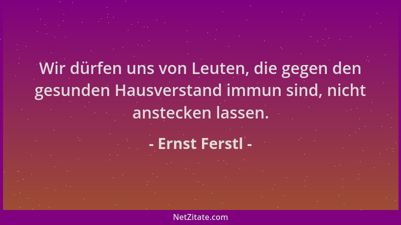 Ernst Ferstl - Wir dürfen uns von Leuten, die gegen den gesunden Hausverstand immun sind, nicht anstecken lassen....