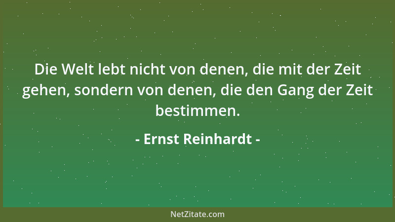Ernst Reinhardt - Die Welt lebt nicht von denen, die mit der Zeit gehen, sondern von denen, die den Gang der Zeit bestimmen...