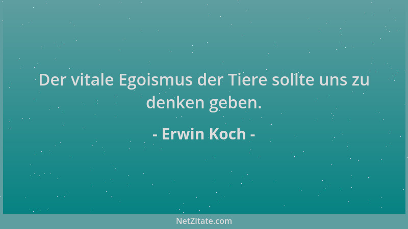 Erwin Koch - Der vitale Egoismus der Tiere sollte uns zu denken geben....