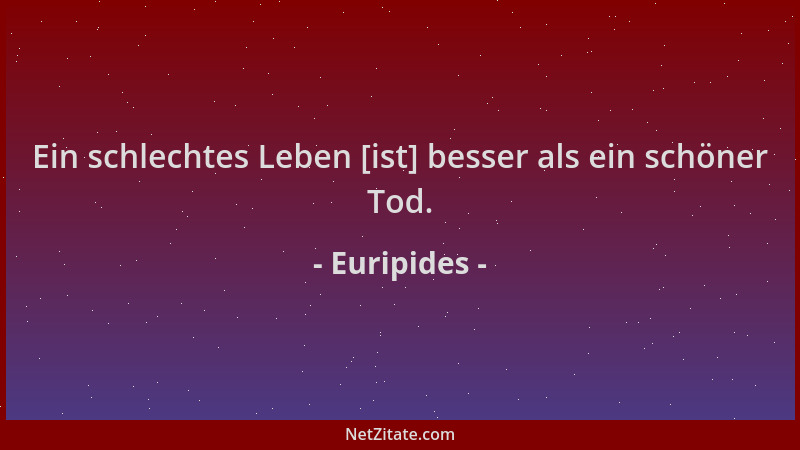 Euripides - Ein schlechtes Leben [ist] besser als ein schöner Tod....
