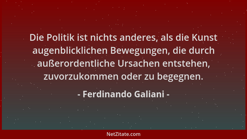 Ferdinando Galiani - Die Politik ist nichts anderes, als die Kunst augenblicklichen Bewegungen, die durch außerordentliche...
