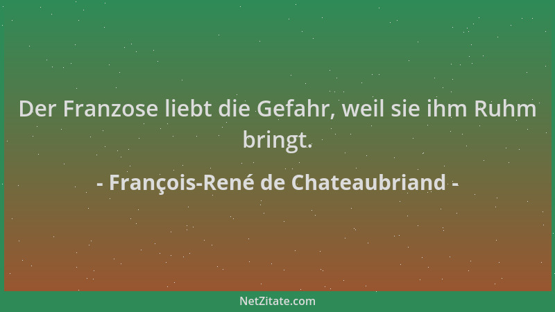 François-René de Chateaubriand - Der Franzose liebt die Gefahr, weil sie ihm Ruhm bringt....