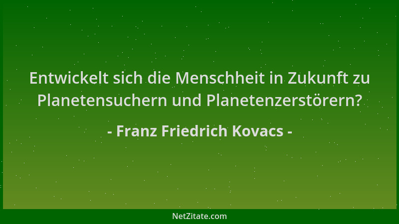 Franz Friedrich Kovacs - Entwickelt sich die Menschheit in Zukunft zu Planetensuchern und Planetenzerstörern?...