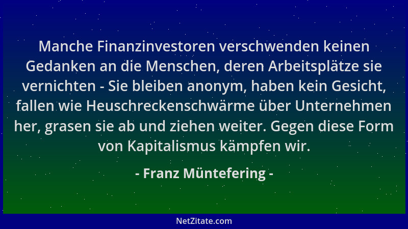 Franz Müntefering - Manche Finanzinvestoren verschwenden keinen Gedanken an die Menschen, deren Arbeitsplätze sie vernichte...