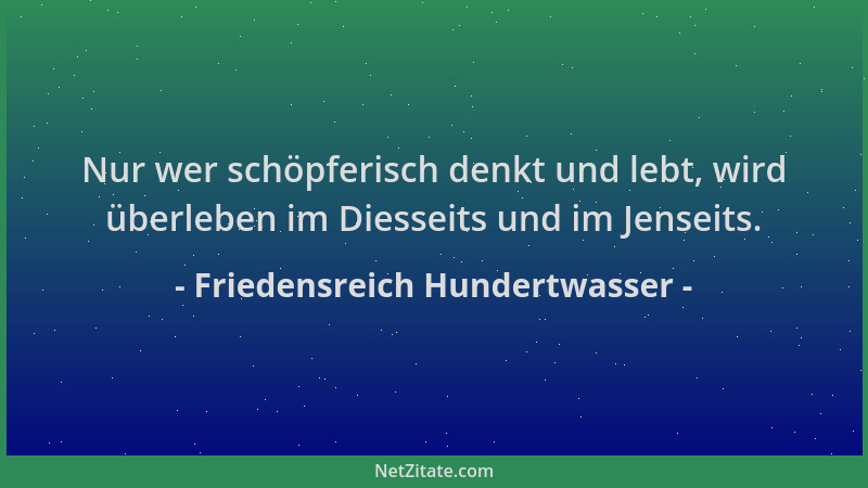 Friedensreich Hundertwasser - Nur wer schöpferisch denkt und lebt, wird überleben im Diesseits und im Jenseits....