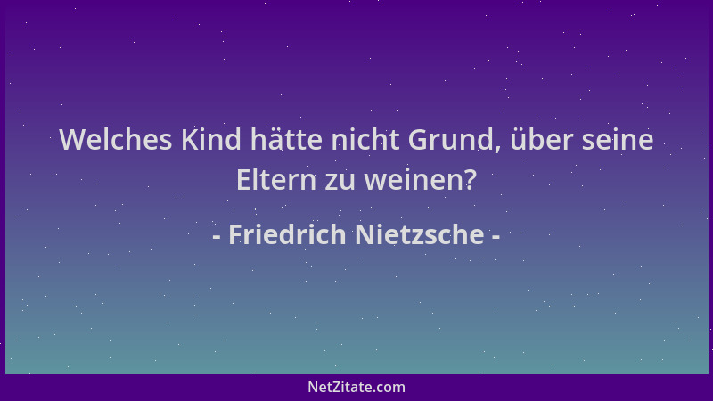 Friedrich Nietzsche - Welches Kind hätte nicht Grund, über seine Eltern zu weinen?...