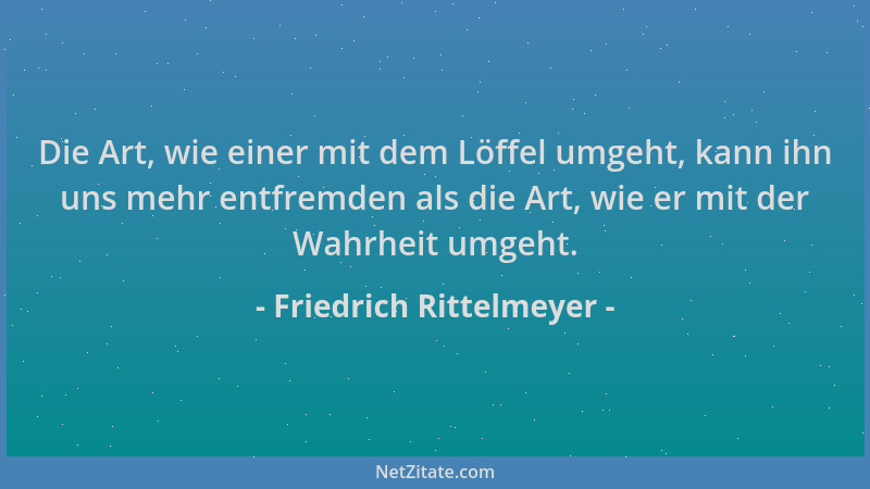 Friedrich Rittelmeyer - Die Art, wie einer mit dem Löffel umgeht, kann ihn uns mehr entfremden als die Art, wie er mit der...