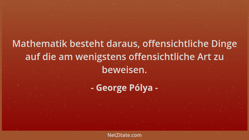 George Pólya - Mathematik besteht daraus, offensichtliche Dinge auf die am wenigstens offensichtliche Art zu beweisen....