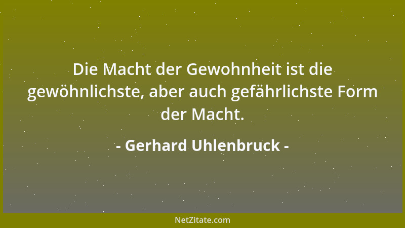 Gerhard Uhlenbruck - Die Macht der Gewohnheit ist die gewöhnlichste, aber auch gefährlichste Form der Macht....