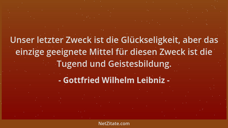 Gottfried Wilhelm Leibniz - Unser letzter Zweck ist die Glückseligkeit, aber das einzige geeignete Mittel für diesen Zweck...