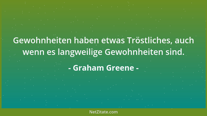 Graham Greene - Gewohnheiten haben etwas Tröstliches, auch wenn es langweilige Gewohnheiten sind....