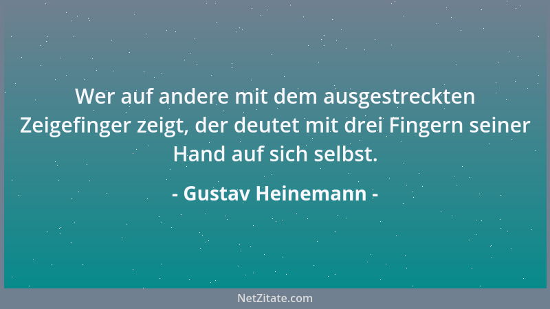 Gustav Heinemann - Wer auf andere mit dem ausgestreckten Zeigefinger zeigt, der deutet mit drei Fingern seiner Hand auf sic...