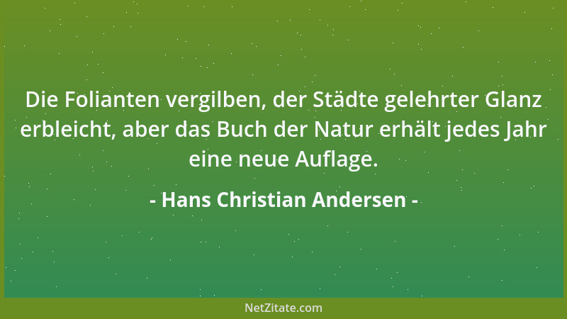 Hans Christian Andersen - Die Folianten vergilben, der Städte gelehrter Glanz erbleicht, aber das Buch der Natur erhält jed...